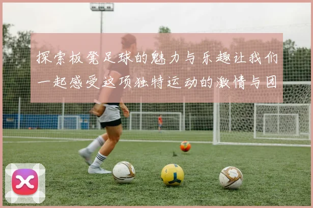 探索板凳足球的魅力与乐趣让我们一起感受这项独特运动的激情与团队精神