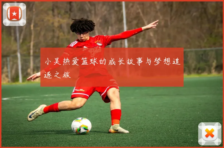 小吴热爱篮球的成长故事与梦想追逐之旅