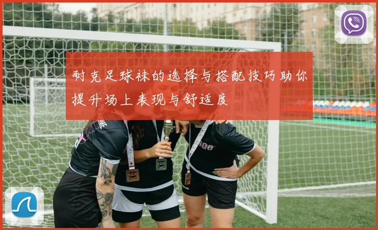 耐克足球袜的选择与搭配技巧助你提升场上表现与舒适度