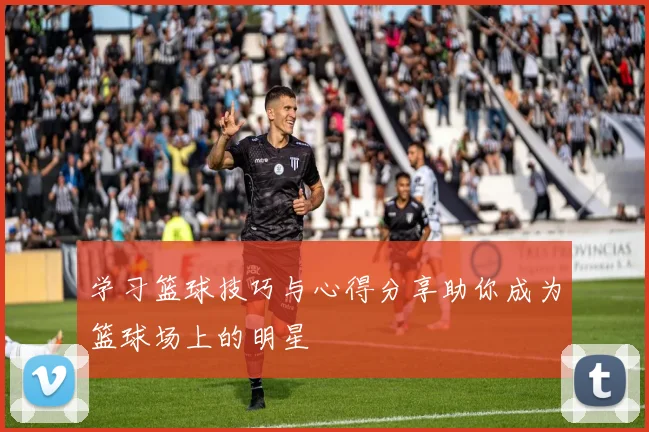 学习篮球技巧与心得分享助你成为篮球场上的明星