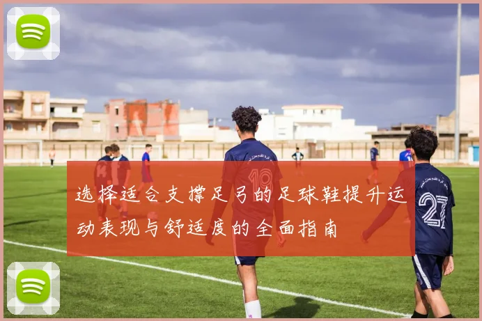 选择适合支撑足弓的足球鞋提升运动表现与舒适度的全面指南