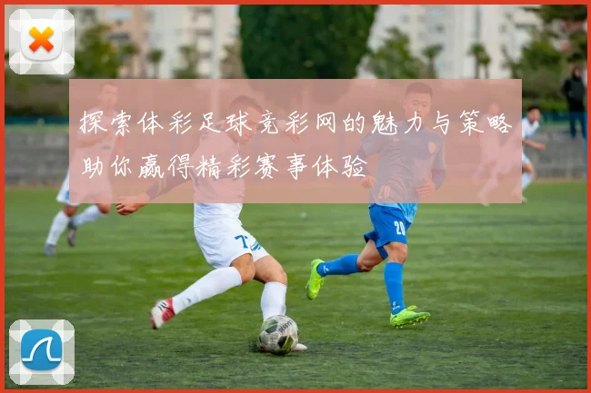 探索体彩足球竞彩网的魅力与策略助你赢得精彩赛事体验