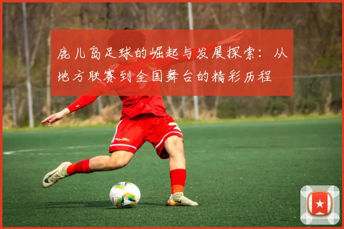 鹿儿岛足球的崛起与发展探索：从地方联赛到全国舞台的精彩历程