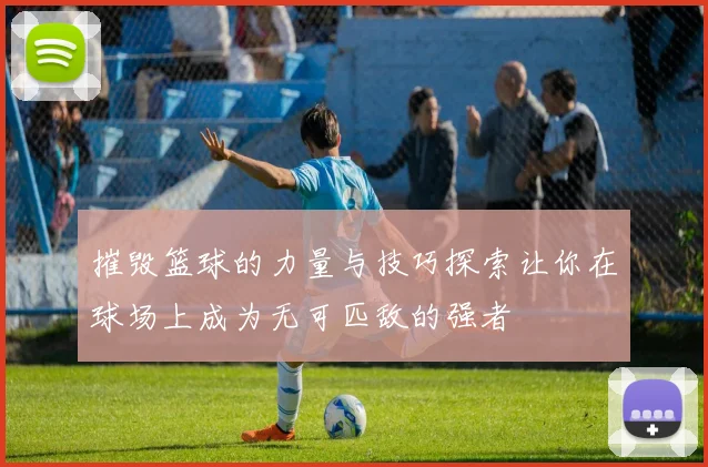 摧毁篮球的力量与技巧探索让你在球场上成为无可匹敌的强者