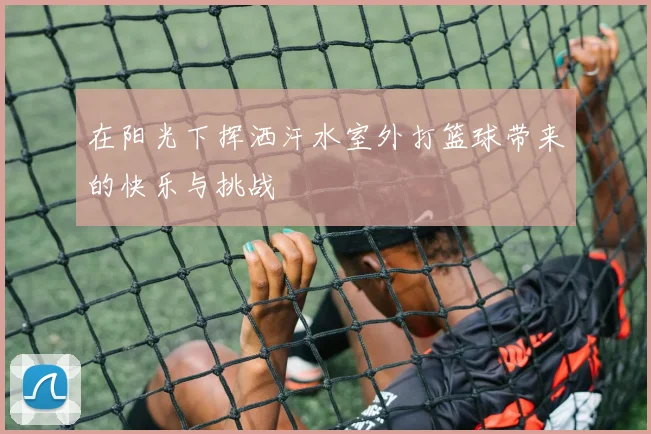 在阳光下挥洒汗水室外打篮球带来的快乐与挑战