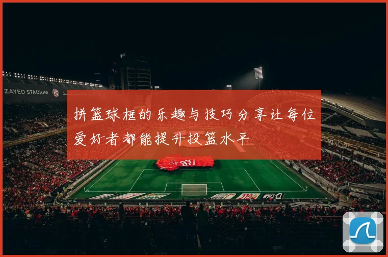 拼篮球框的乐趣与技巧分享让每位爱好者都能提升投篮水平