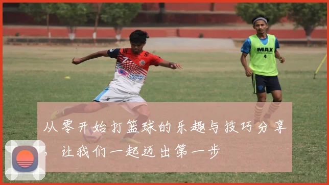 从零开始打篮球的乐趣与技巧分享，让我们一起迈出第一步