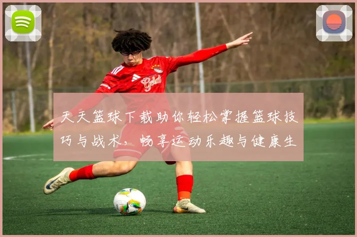 天天篮球下载助你轻松掌握篮球技巧与战术，畅享运动乐趣与健康生活