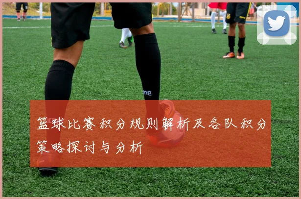 篮球比赛积分规则解析及各队积分策略探讨与分析