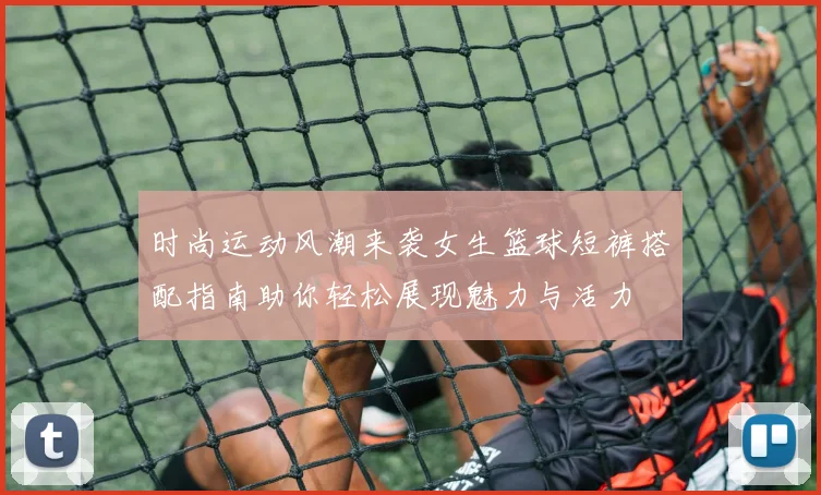 时尚运动风潮来袭女生篮球短裤搭配指南助你轻松展现魅力与活力