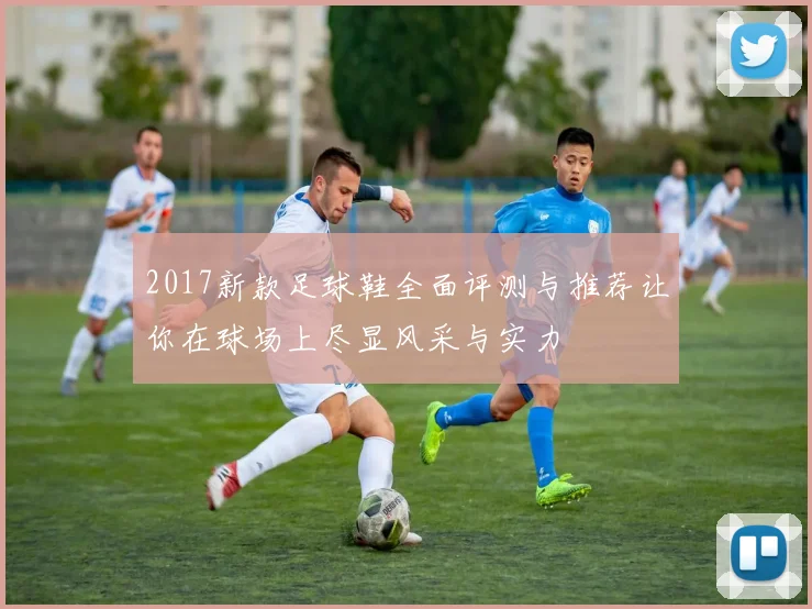 2017新款足球鞋全面评测与推荐让你在球场上尽显风采与实力