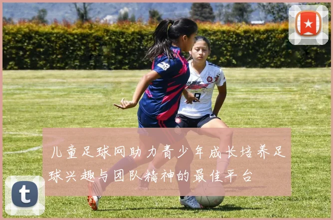 儿童足球网助力青少年成长培养足球兴趣与团队精神的最佳平台